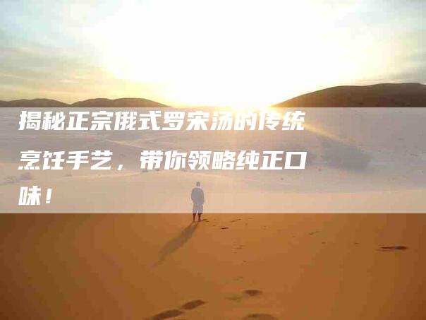 揭秘正宗俄式罗宋汤的传统烹饪手艺，带你领略纯正口味！-住家保姆月嫂服务_家政保洁钟点工家政服务_速上门月嫂网首页