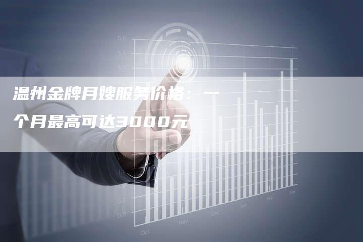 温州金牌月嫂服务价格：一个月最高可达3000元