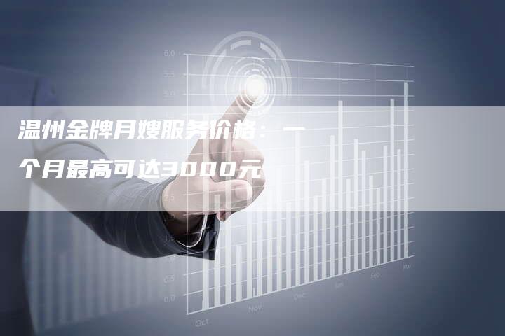 温州金牌月嫂服务价格：一个月最高可达3000元