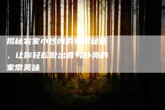 揭秘农家小炒肉的独家秘籍，让你轻松做出香气扑鼻的家常美味