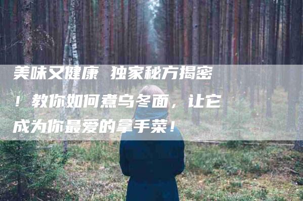 美味又健康 独家秘方揭密！教你如何煮乌冬面，让它成为你最爱的拿手菜！-住家保姆月嫂服务_家政保洁钟点工家政服务_速上门月嫂网首页