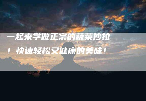 一起来学做正宗的蔬菜沙拉！快速轻松又健康的美味！-住家保姆月嫂服务_家政保洁钟点工家政服务_速上门月嫂网首页