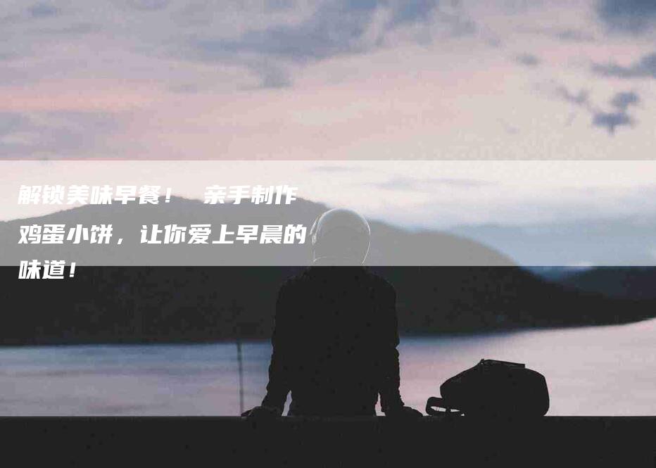 解锁美味早餐！ 亲手制作鸡蛋小饼，让你爱上早晨的味道！-住家保姆月嫂服务_家政保洁钟点工家政服务_速上门月嫂网首页