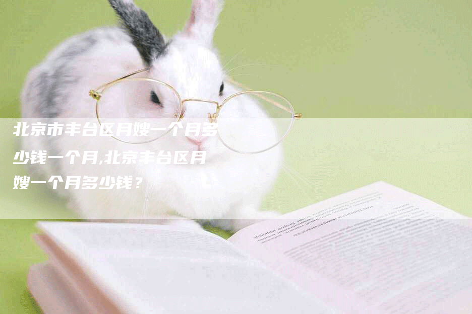 北京市丰台区月嫂一个月多少钱一个月,北京丰台区月嫂一个月多少钱？-住家保姆月嫂服务_家政保洁钟点工家政服务_速上门月嫂网首页
