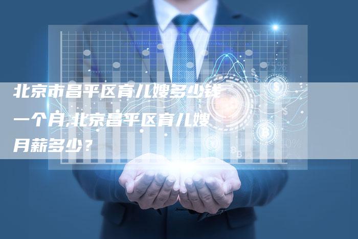 北京市昌平区育儿嫂多少钱一个月,北京昌平区育儿嫂月薪多少？-住家保姆月嫂服务_家政保洁钟点工家政服务_速上门月嫂网首页