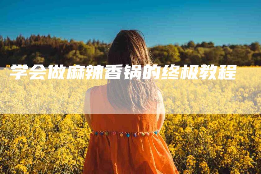 学会做麻辣香锅的终极教程