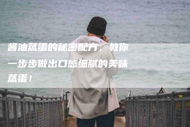 酱油蒸蛋的秘密配方，教你一步步做出口感细腻的美味蒸蛋！-住家保姆月嫂服务_家政保洁钟点工家政服务_速上门月嫂网首页