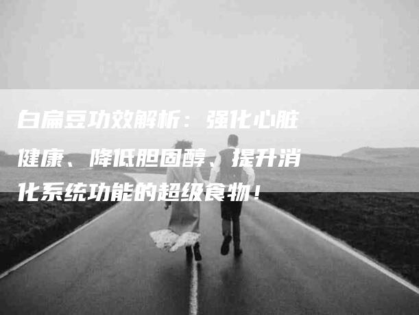 白扁豆功效解析：强化心脏健康、降低胆固醇、提升消化系统功能的超级食物！-住家保姆月嫂服务_家政保洁钟点工家政服务_速上门月嫂网首页
