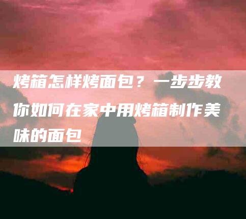 烤箱怎样烤面包？一步步教你如何在家中用烤箱制作美味的面包