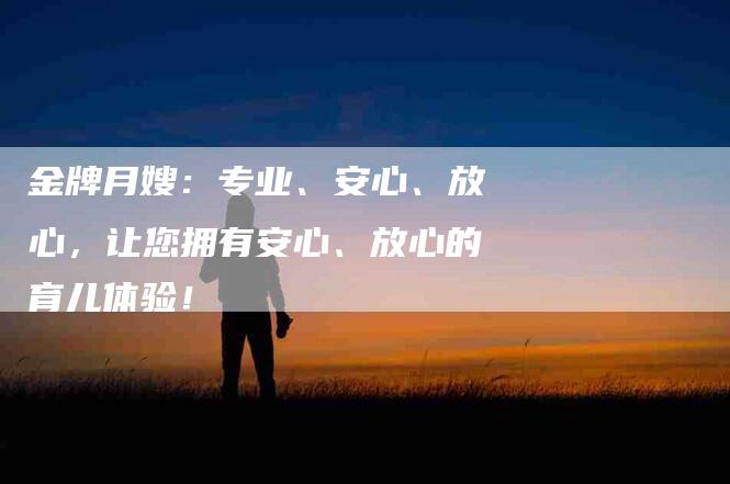 金牌月嫂：专业、安心、放心，让您拥有安心、放心的育儿体验！
