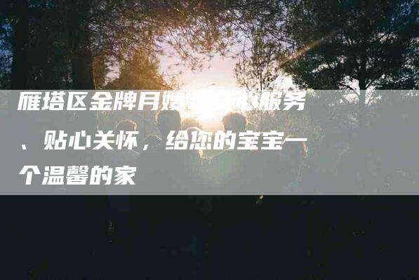 雁塔区金牌月嫂：安心服务、贴心关怀，给您的宝宝一个温馨的家-住家保姆月嫂服务_家政保洁钟点工家政服务_速上门月嫂网首页