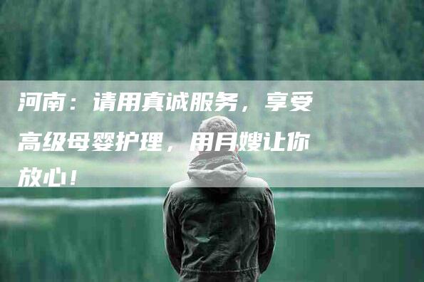 河南：请用真诚服务，享受高级母婴护理，用月嫂让你放心！