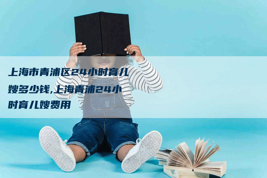上海市青浦区24小时育儿嫂多少钱,上海青浦24小时育儿嫂费用