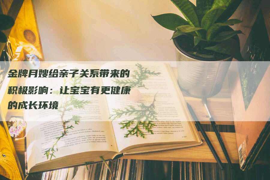 金牌月嫂给亲子关系带来的积极影响：让宝宝有更健康的成长环境