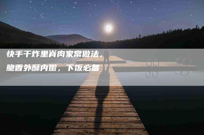 快手干炸里脊肉家常做法，脆香外酥内嫩，下饭必备-住家保姆月嫂服务_家政保洁钟点工家政服务_速上门月嫂网首页