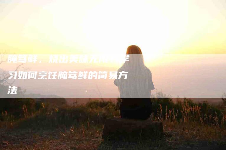 腌笃鲜，烧出美味无限！学习如何烹饪腌笃鲜的简易方法