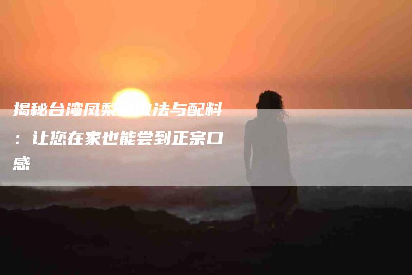 揭秘台湾凤梨酥做法与配料：让您在家也能尝到正宗口感-住家保姆月嫂服务_家政保洁钟点工家政服务_速上门月嫂网首页