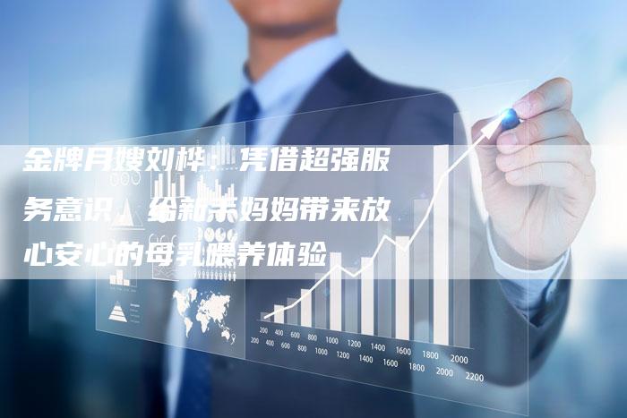 金牌月嫂刘桦：凭借超强服务意识，给新手妈妈带来放心安心的母乳喂养体验