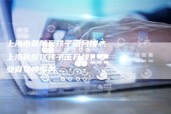 上海市普陀区孩子王月嫂,上海普陀区孩子王月嫂：专业育婴师服务-住家保姆月嫂服务_家政保洁钟点工家政服务_速上门月嫂网首页