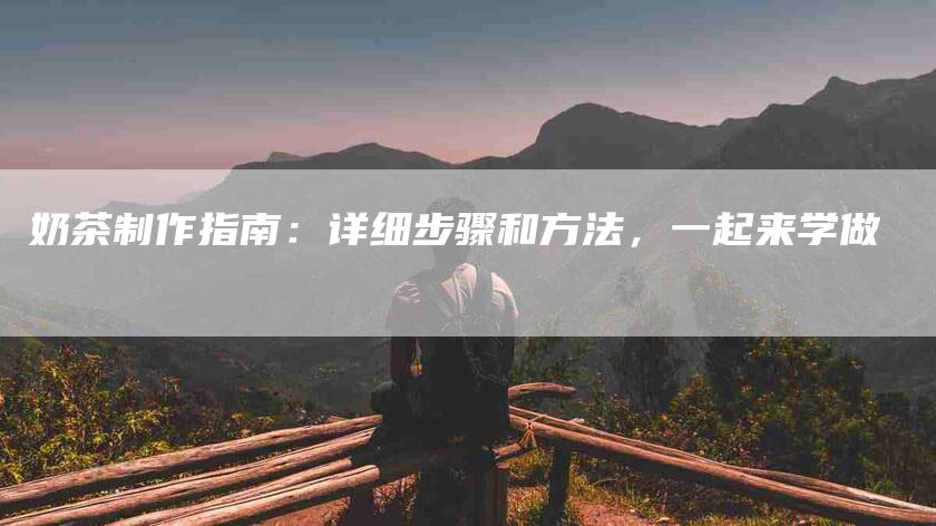 奶茶制作指南：详细步骤和方法，一起来学做-住家保姆月嫂服务_家政保洁钟点工家政服务_速上门月嫂网首页