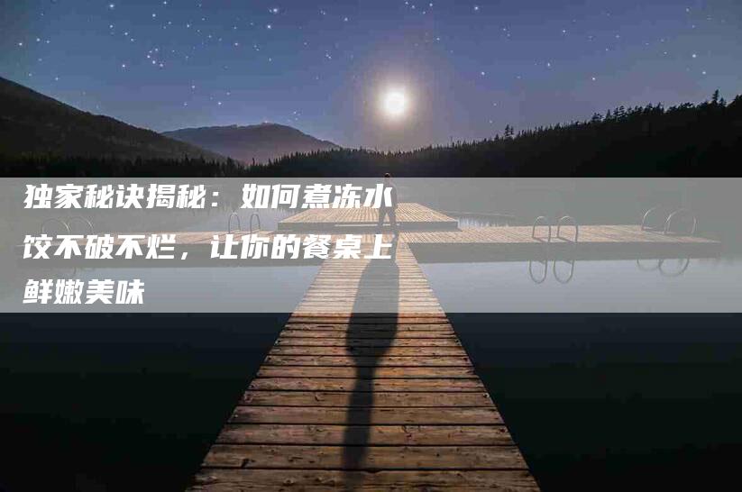 独家秘诀揭秘：如何煮冻水饺不破不烂，让你的餐桌上鲜嫩美味-住家保姆月嫂服务_家政保洁钟点工家政服务_速上门月嫂网首页