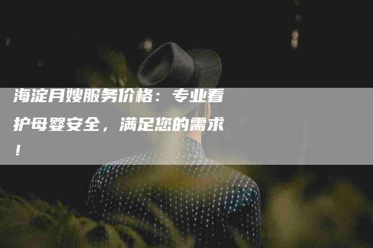 海淀月嫂服务价格：专业看护母婴安全，满足您的需求！-住家保姆月嫂服务_家政保洁钟点工家政服务_速上门月嫂网首页