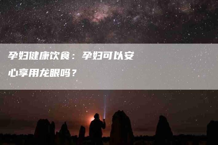 孕妇健康饮食：孕妇可以安心享用龙眼吗？-住家保姆月嫂服务_家政保洁钟点工家政服务_速上门月嫂网首页