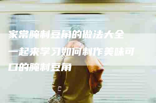 家常腌制豆角的做法大全 一起来学习如何制作美味可口的腌制豆角