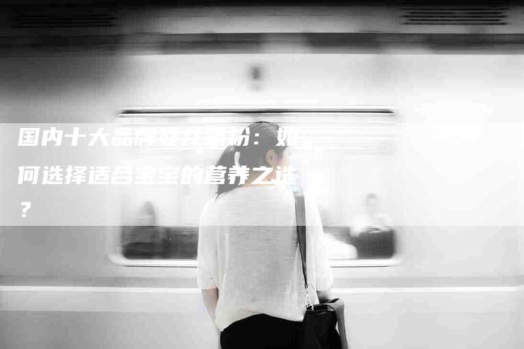 国内十大品牌婴儿奶粉：如何选择适合宝宝的营养之选？