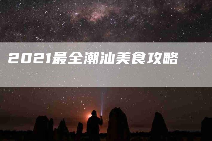 2021最全潮汕美食攻略-住家保姆月嫂服务_家政保洁钟点工家政服务_速上门月嫂网首页