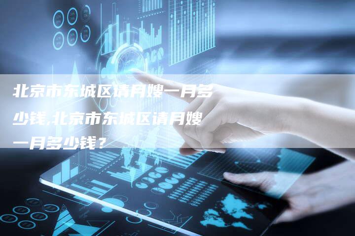 北京市东城区请月嫂一月多少钱,北京市东城区请月嫂一月多少钱？-住家保姆月嫂服务_家政保洁钟点工家政服务_速上门月嫂网首页
