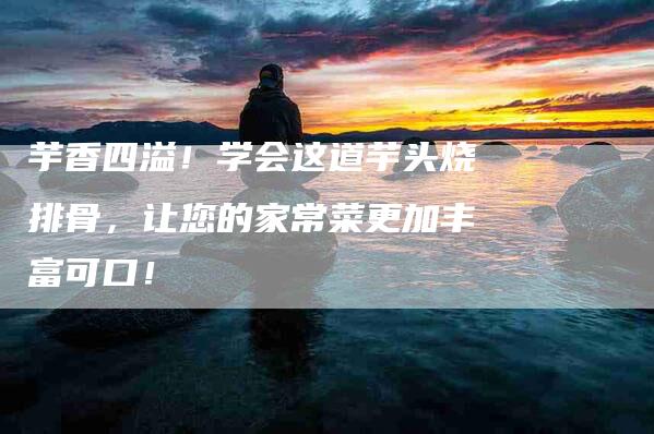芋香四溢！学会这道芋头烧排骨，让您的家常菜更加丰富可口！