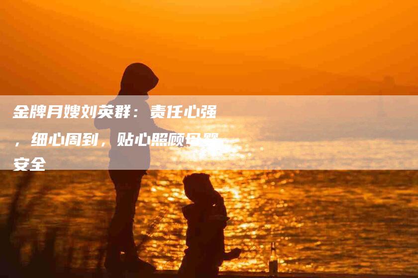 金牌月嫂刘英群：责任心强，细心周到，贴心照顾母婴安全