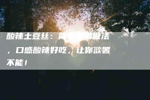 酸辣土豆丝：简单家常做法，口感酸辣好吃，让你欲罢不能！