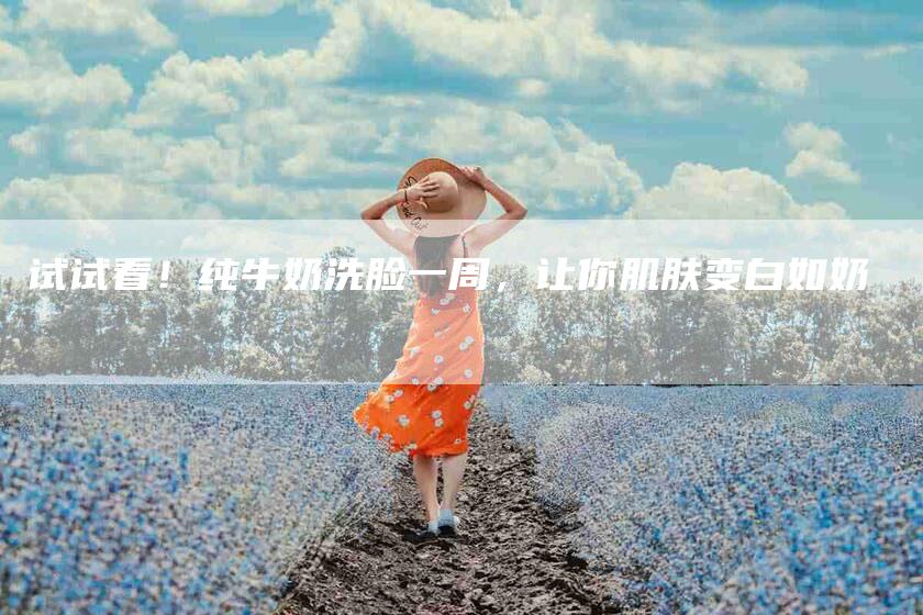 试试看！纯牛奶洗脸一周，让你肌肤变白如奶-住家保姆月嫂服务_家政保洁钟点工家政服务_速上门月嫂网首页