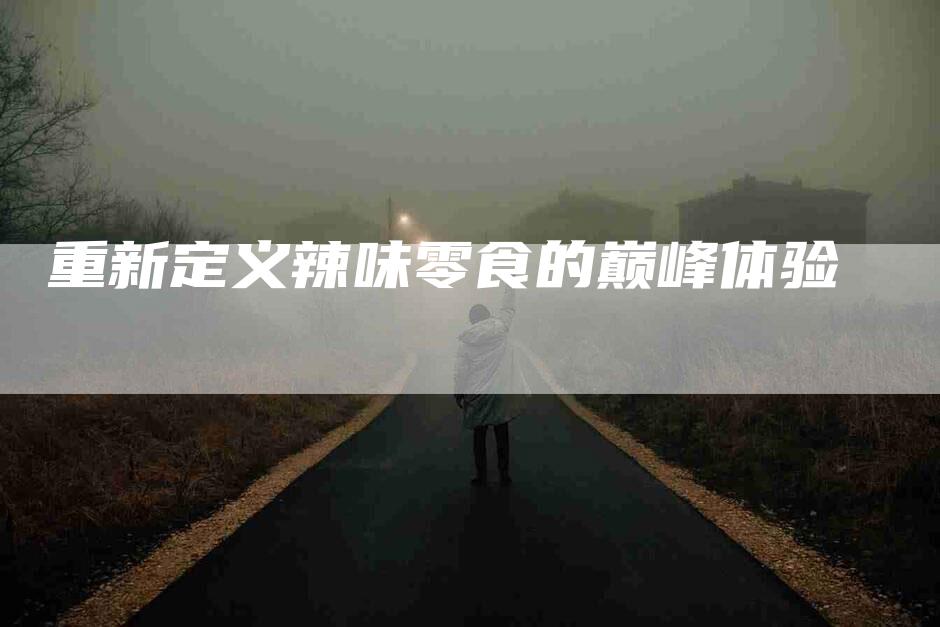 重新定义辣味零食的巅峰体验-住家保姆月嫂服务_家政保洁钟点工家政服务_速上门月嫂网首页