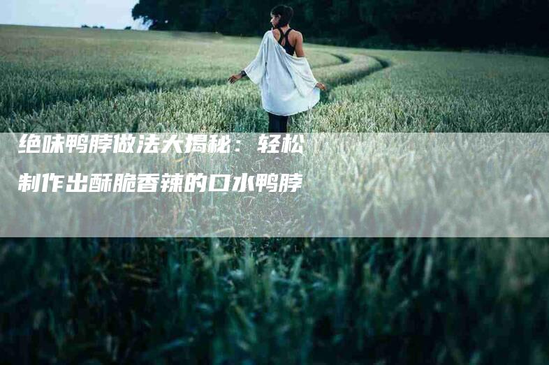 绝味鸭脖做法大揭秘：轻松制作出酥脆香辣的口水鸭脖
