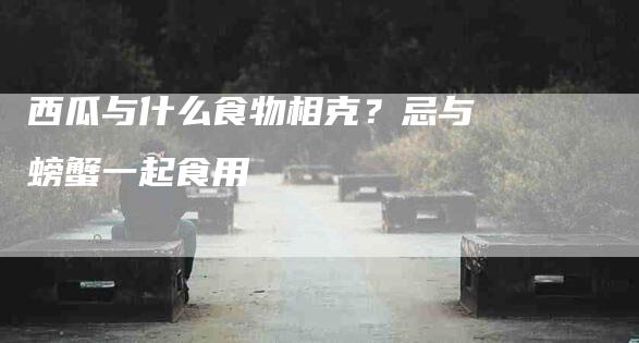 西瓜与什么食物相克？忌与螃蟹一起食用