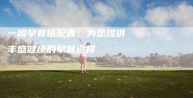 一周早餐搭配表：为您提供丰盛健康的早餐选择-住家保姆月嫂服务_家政保洁钟点工家政服务_速上门月嫂网首页