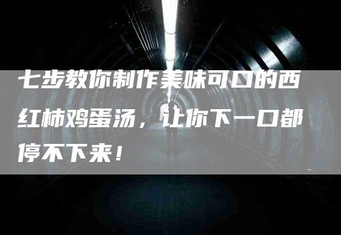 七步教你制作美味可口的西红柿鸡蛋汤，让你下一口都停不下来！-住家保姆月嫂服务_家政保洁钟点工家政服务_速上门月嫂网首页
