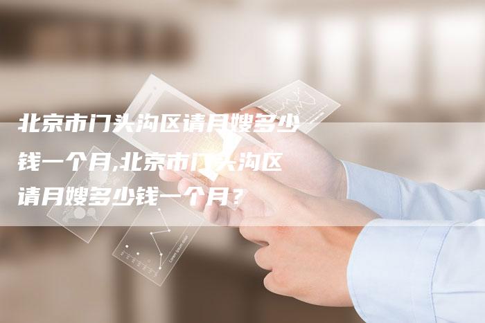 北京市门头沟区请月嫂多少钱一个月,北京市门头沟区请月嫂多少钱一个月？-住家保姆月嫂服务_家政保洁钟点工家政服务_速上门月嫂网首页