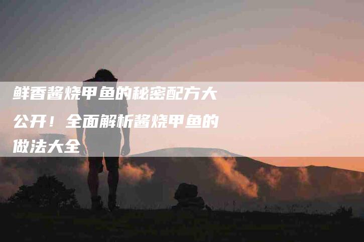 鲜香酱烧甲鱼的秘密配方大公开！全面解析酱烧甲鱼的做法大全