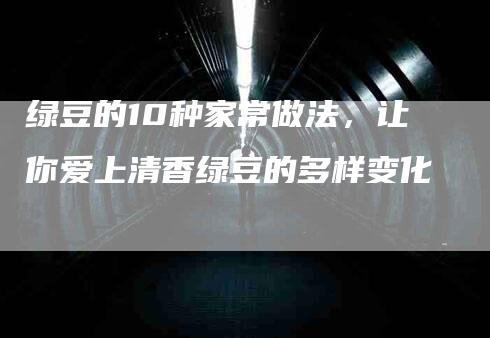 绿豆的10种家常做法，让你爱上清香绿豆的多样变化-住家保姆月嫂服务_家政保洁钟点工家政服务_速上门月嫂网首页
