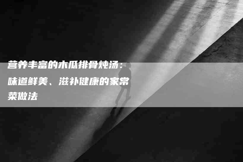 营养丰富的木瓜排骨炖汤：味道鲜美、滋补健康的家常菜做法-速上门月嫂网