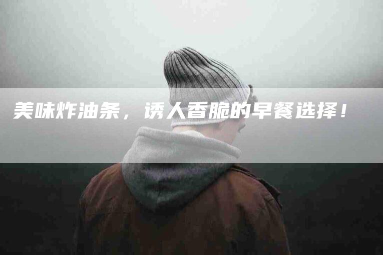 美味炸油条，诱人香脆的早餐选择！-住家保姆月嫂服务_家政保洁钟点工家政服务_速上门月嫂网首页