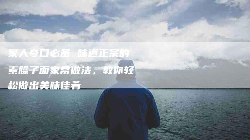 家人夸口必备 味道正宗的素臊子面家常做法，教你轻松做出美味佳肴