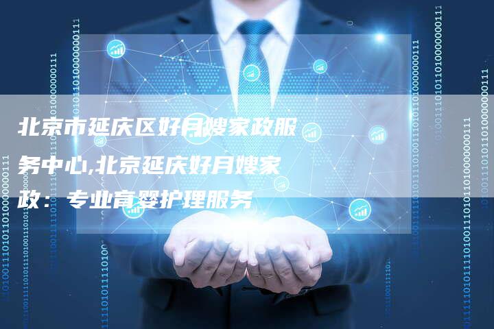 北京市延庆区好月嫂家政服务中心,北京延庆好月嫂家政：专业育婴护理服务-住家保姆月嫂服务_家政保洁钟点工家政服务_速上门月嫂网首页