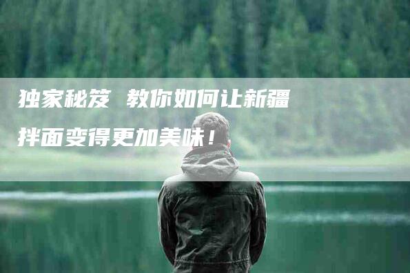 独家秘笈 教你如何让新疆拌面变得更加美味！-速上门月嫂网