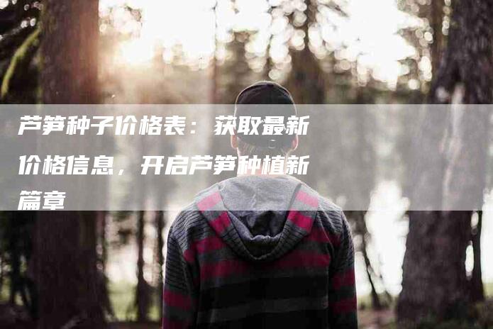 芦笋种子价格表：获取最新价格信息，开启芦笋种植新篇章-住家保姆月嫂服务_家政保洁钟点工家政服务_速上门月嫂网首页