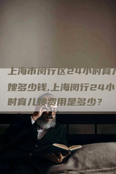 上海市闵行区24小时育儿嫂多少钱,上海闵行24小时育儿嫂费用是多少？-住家保姆月嫂服务_家政保洁钟点工家政服务_速上门月嫂网首页